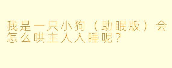 我是一只小狗（助眠版）会怎么哄主人入睡呢？