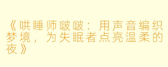 《哄睡师啵啵：用声音编织梦境，为失眠者点亮温柔的夜》