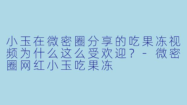 小玉在微密圈分享的吃果冻视频为什么这么受欢迎？-微密圈网红小玉吃果冻