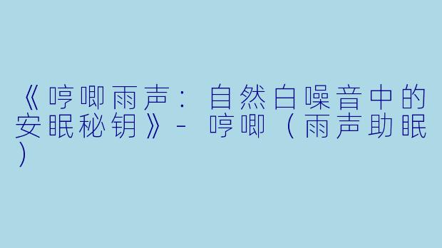《哼唧雨声：自然白噪音中的安眠秘钥》-哼唧（雨声助眠）