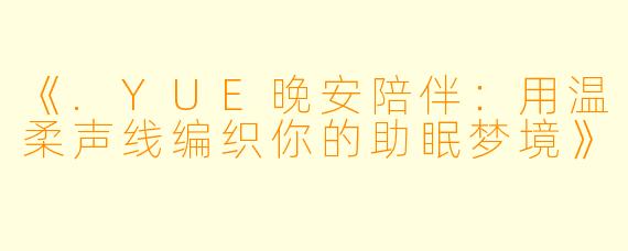 《.YUE晚安陪伴：用温柔声线编织你的助眠梦境》