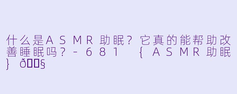 什么是ASMR助眠？它真的能帮助改善睡眠吗？-681 {ASMR助眠}🎧