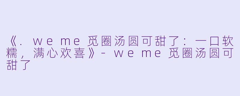 《.weme觅圈汤圆可甜了：一口软糯，满心欢喜》-weme觅圈汤圆可甜了