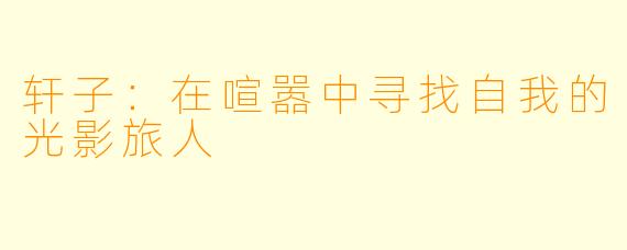 轩子：在喧嚣中寻找自我的光影旅人