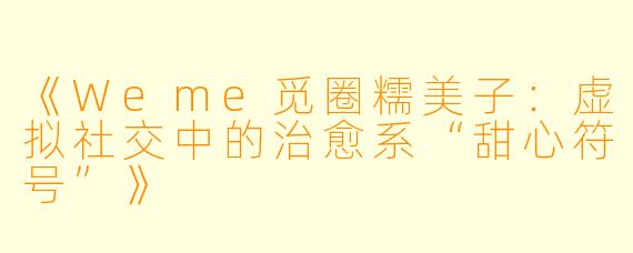 《Weme觅圈糯美子：虚拟社交中的治愈系“甜心符号”》