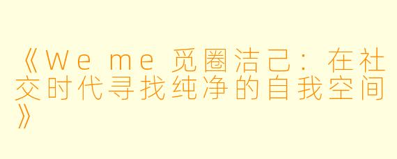 《Weme觅圈洁己：在社交时代寻找纯净的自我空间》