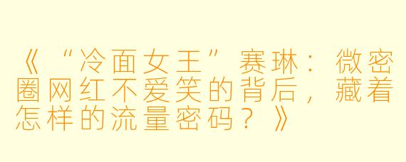 《“冷面女王”赛琳：微密圈网红不爱笑的背后，藏着怎样的流量密码？》