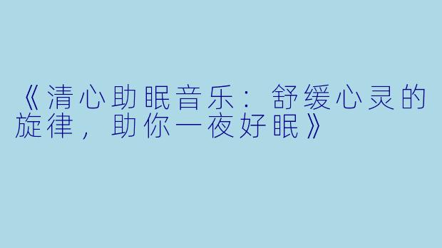 《清心助眠音乐：舒缓心灵的旋律，助你一夜好眠》