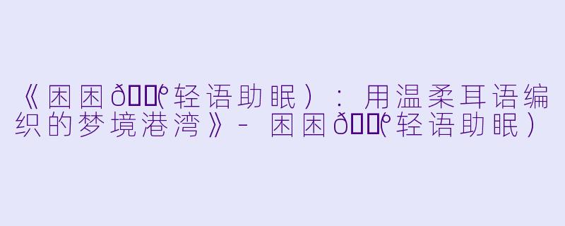 《困困🐰（轻语助眠）：用温柔耳语编织的梦境港湾》-困困🐰（轻语助眠）