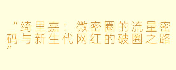 “绮里嘉：微密圈的流量密码与新生代网红的破圈之路”