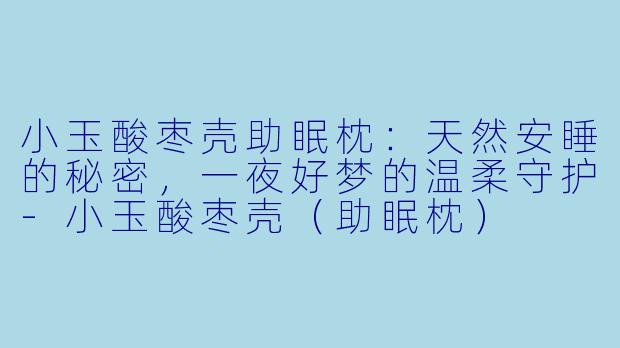 小玉酸枣壳助眠枕：天然安睡的秘密，一夜好梦的温柔守护-小玉酸枣壳（助眠枕）