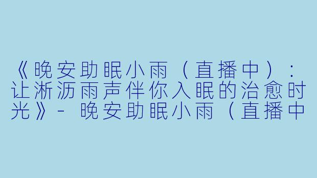 《晚安助眠小雨（直播中）：让淅沥雨声伴你入眠的治愈时光》-晚安助眠小雨（直播中）