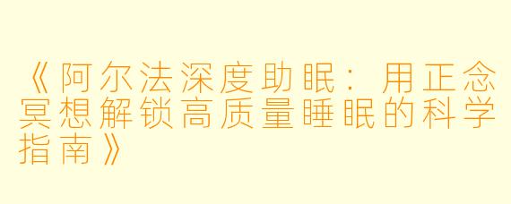 《阿尔法深度助眠：用正念冥想解锁高质量睡眠的科学指南》