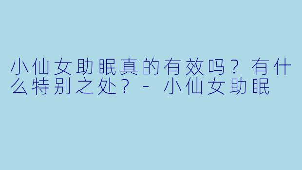 小仙女助眠真的有效吗？有什么特别之处？-小仙女助眠