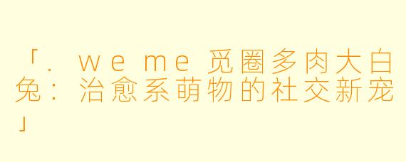 「.weme觅圈多肉大白兔：治愈系萌物的社交新宠」