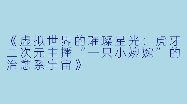 《虚拟世界的璀璨星光：虎牙二次元主播“一只小婉婉”的治愈系宇宙》