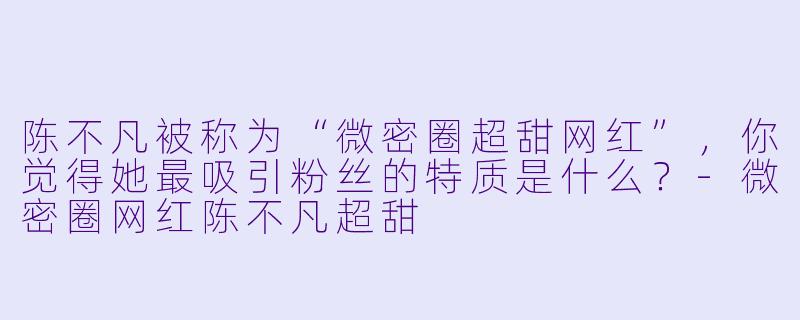 陈不凡被称为“微密圈超甜网红”，你觉得她最吸引粉丝的特质是什么？-微密圈网红陈不凡超甜