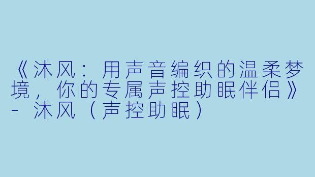 《沐风:用声音编织的温柔梦境,你的专属声控助眠伴侣》