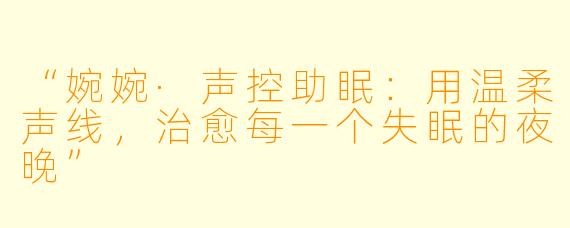 “婉婉·声控助眠：用温柔声线，治愈每一个失眠的夜晚”