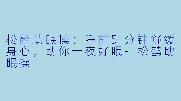 松鹤助眠操：睡前5分钟舒缓身心，助你一夜好眠-松鹤助眠操