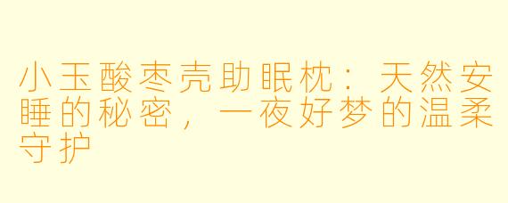 小玉酸枣壳助眠枕：天然安睡的秘密，一夜好梦的温柔守护