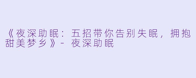 《夜深助眠：五招带你告别失眠，拥抱甜美梦乡》-夜深助眠