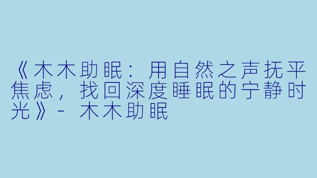 《木木助眠：用自然之声抚平焦虑，找回深度睡眠的宁静时光》-木木助眠