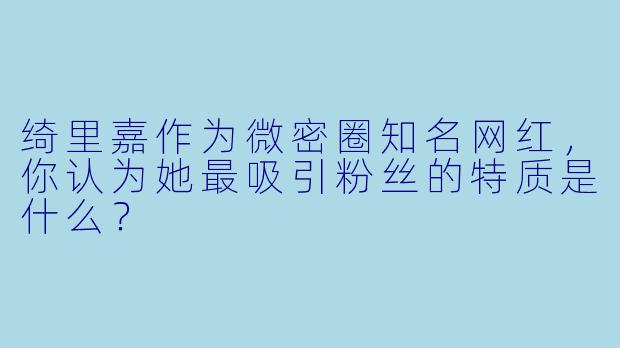 绮里嘉作为微密圈知名网红，你认为她最吸引粉丝的特质是什么？