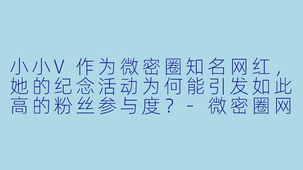 小小V作为微密圈知名网红，她的纪念活动为何能引发如此高的粉丝参与度？-微密圈网红纪念小小V