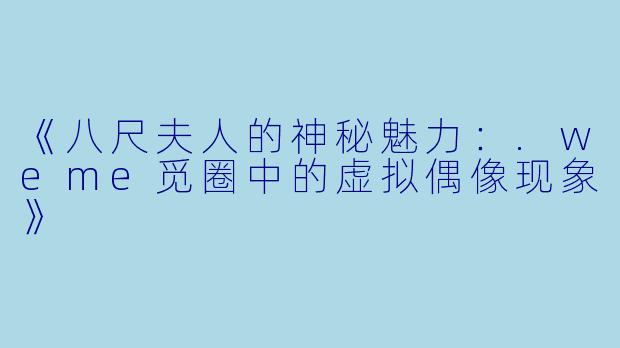 《八尺夫人的神秘魅力：.weme觅圈中的虚拟偶像现象》
