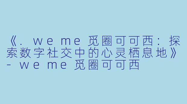 《.weme觅圈可可西：探索数字社交中的心灵栖息地》-weme觅圈可可西