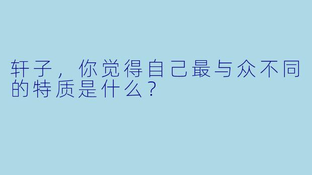 轩子，你觉得自己最与众不同的特质是什么？