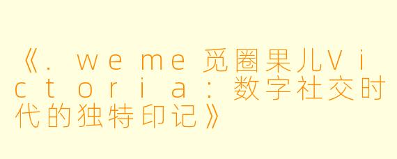 《.weme觅圈果儿Victoria：数字社交时代的独特印记》
