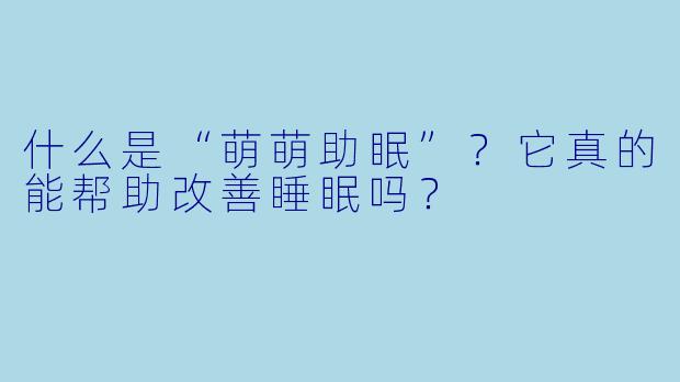 什么是“萌萌助眠”？它真的能帮助改善睡眠吗？