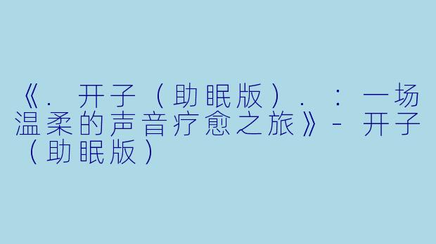 《.开子（助眠版）.：一场温柔的声音疗愈之旅》-开子（助眠版）