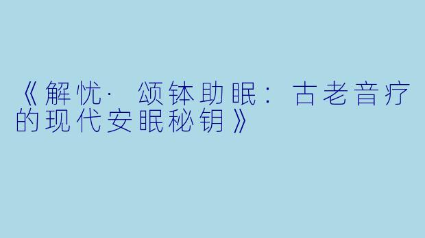 《解忧·颂钵助眠：古老音疗的现代安眠秘钥》