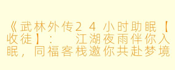 《武林外传24小时助眠【收徒】：
江湖夜雨伴你入眠，同福客栈邀你共赴梦境江湖》