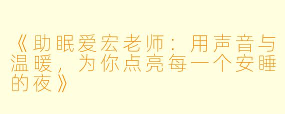 《助眠爱宏老师：用声音与温暖，为你点亮每一个安睡的夜》