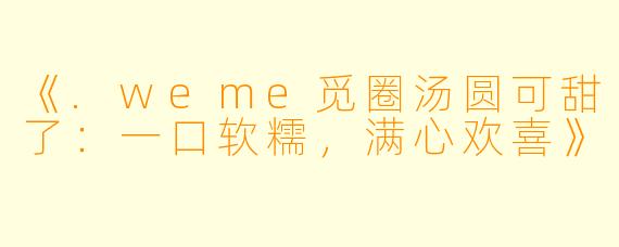 《.weme觅圈汤圆可甜了：一口软糯，满心欢喜》