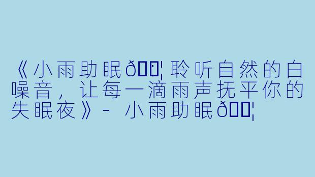 《小雨助眠💦：聆听自然的白噪音，让每一滴雨声抚平你的失眠夜》-小雨助眠💦