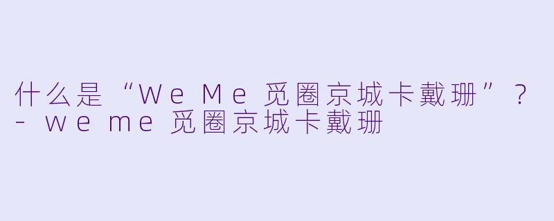 什么是“WeMe觅圈京城卡戴珊”？-weme觅圈京城卡戴珊