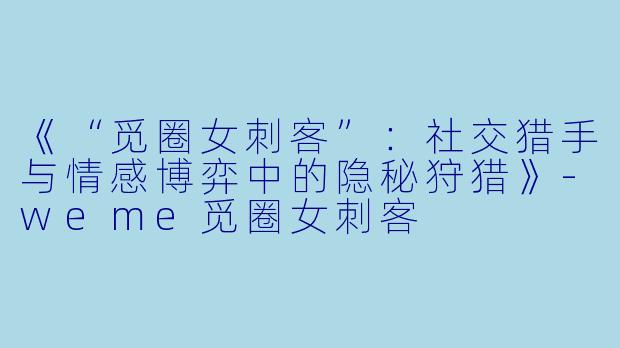 《“觅圈女刺客”：社交猎手与情感博弈中的隐秘狩猎》-weme觅圈女刺客