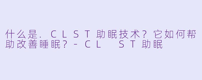 什么是.CLST助眠技术？它如何帮助改善睡眠？-CL ST助眠