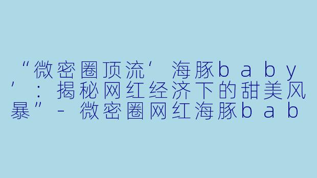 “微密圈顶流‘海豚baby’：揭秘网红经济下的甜美风暴”-微密圈网红海豚baby