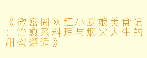 《微密圈网红小厨娘美食记：治愈系料理与烟火人生的甜蜜邂逅》