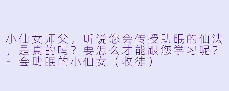 小仙女师父，听说您会传授助眠的仙法，是真的吗？要怎么才能跟您学习呢？-会助眠的小仙女（收徒）