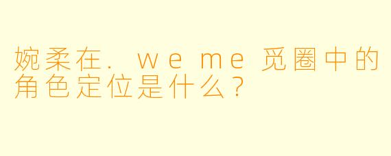 婉柔在.weme觅圈中的角色定位是什么？