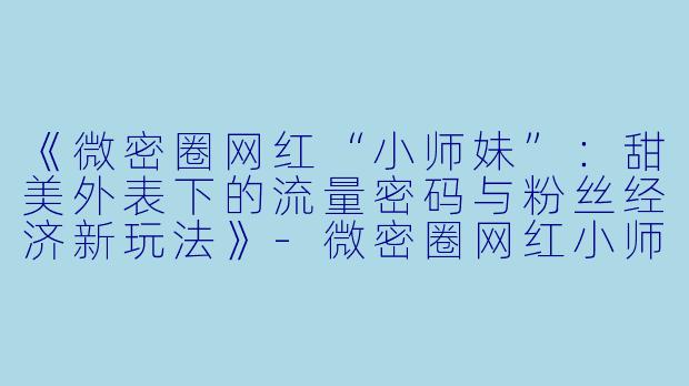 《微密圈网红“小师妹”：甜美外表下的流量密码与粉丝经济新玩法》-微密圈网红小师妹