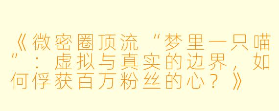 《微密圈顶流“梦里一只喵”：虚拟与真实的边界，如何俘获百万粉丝的心？》