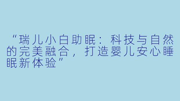 “瑞儿小白助眠：科技与自然的完美融合，打造婴儿安心睡眠新体验”